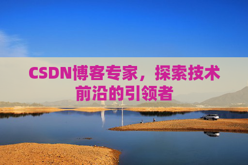 CSDN博客专家,探索技术前沿的引领者